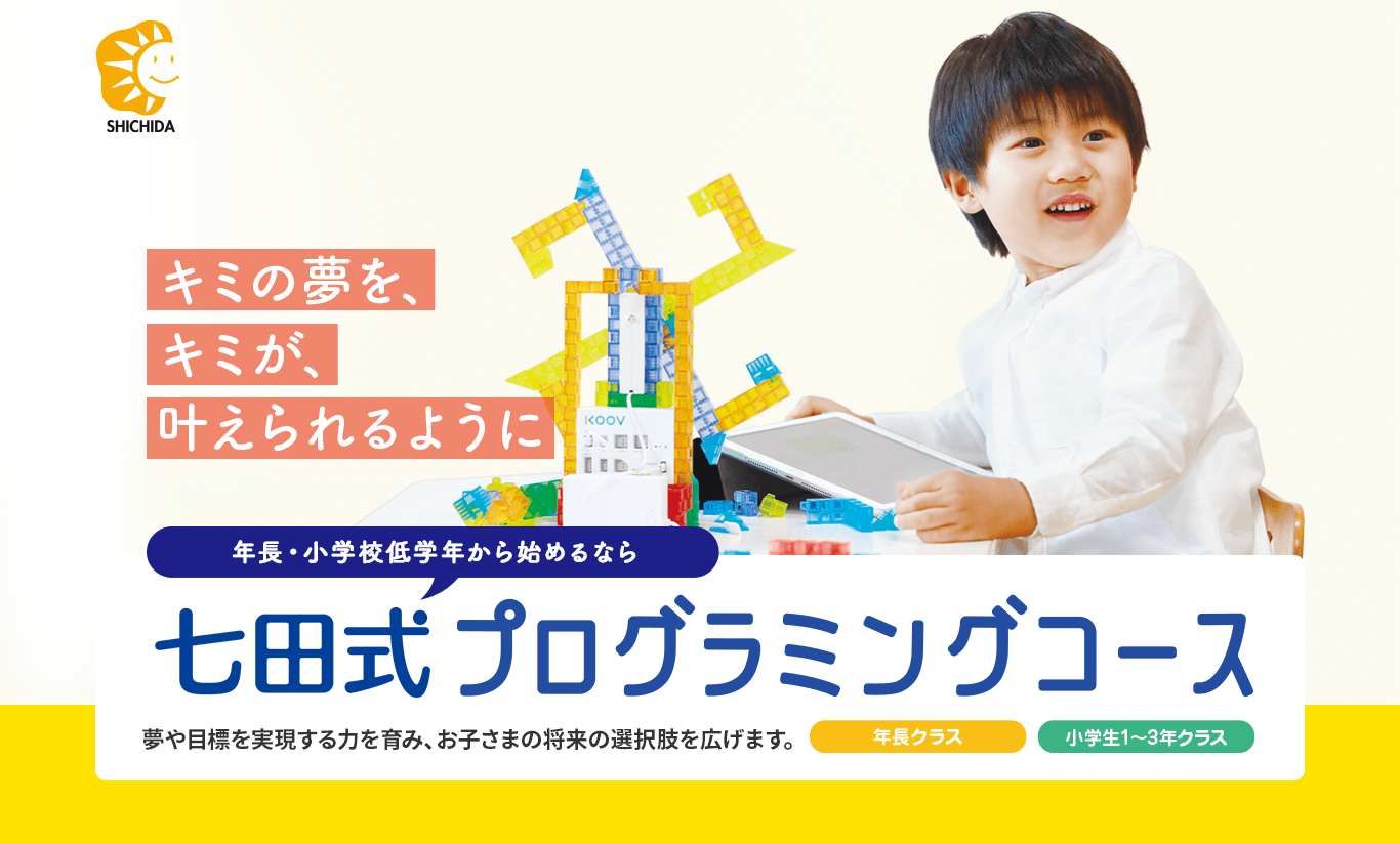 年長・小学校低学年から始めるなら 七田式プログラミングコース 夢や目標を実現する力を育み、お子さまの将来の選択肢を広げます。