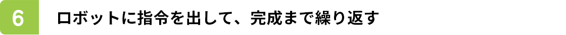 ロボットに指令を出して、完成まで繰り返す
