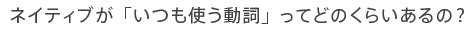 ネイティブが「いつも使う動詞」ってどのくらいあるの?