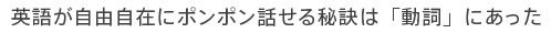 英語が自由自在にポンポン話せる秘訣は「動詞」にあった