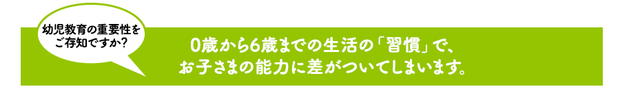 0歳から6歳までの生活の「習慣」で、お子さまの能力に差がついてしまいます。